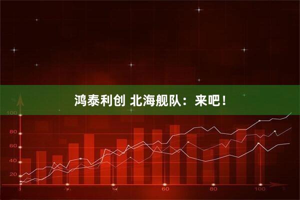 鸿泰利创 北海舰队：来吧！