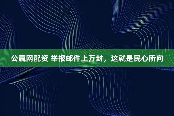 公赢网配资 举报邮件上万封，这就是民心所向