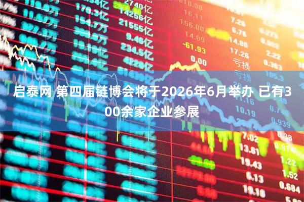 启泰网 第四届链博会将于2026年6月举办 已有300余家企业参展