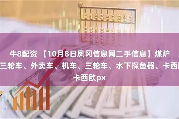 牛8配资 【10月8日凤冈信息网二手信息】煤炉子、三轮车、外卖车、机车、三轮车、水下探鱼器、卡西欧px