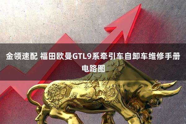 金领速配 福田欧曼GTL9系牵引车自卸车维修手册电路图