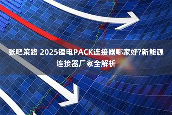 张吧策路 2025锂电PACK连接器哪家好?新能源连接器厂家全解析
