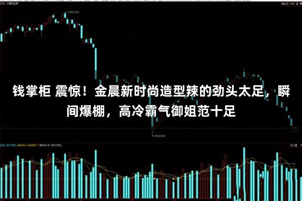 钱掌柜 震惊!金晨新时尚造型辣的劲头太足,瞬间爆棚,高冷霸气御姐范十足