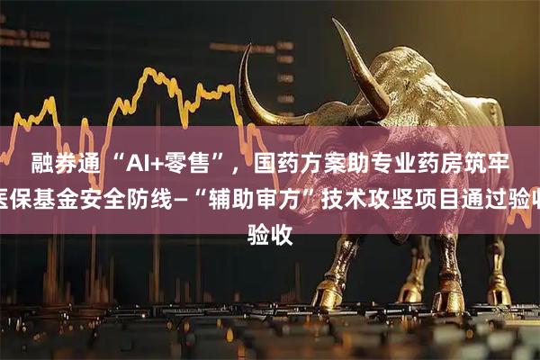 融券通 “AI+零售”,国药方案助专业药房筑牢医保基金安全防线—“辅助审方”技术攻坚项目通过验收