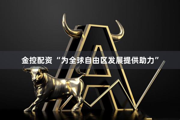 金控配资 “为全球自由区发展提供助力”