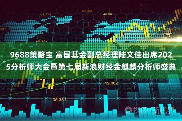 9688策略宝 富国基金副总经理陆文佳出席2025分析师大会暨第七届新浪财经金麒麟分析师盛典