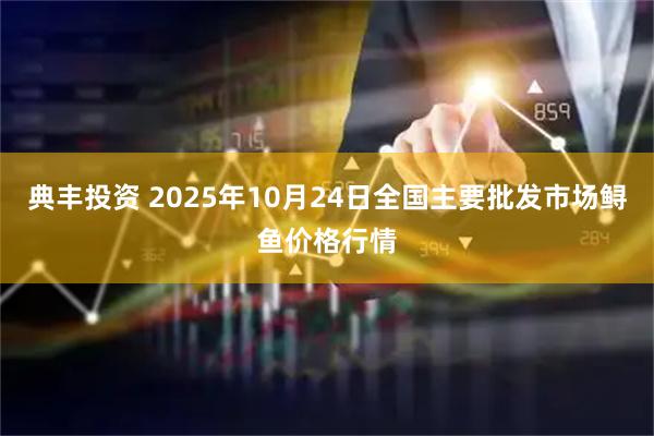 典丰投资 2025年10月24日全国主要批发市场鲟鱼价格行情