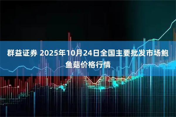 群益证券 2025年10月24日全国主要批发市场鲍鱼菇价格行情