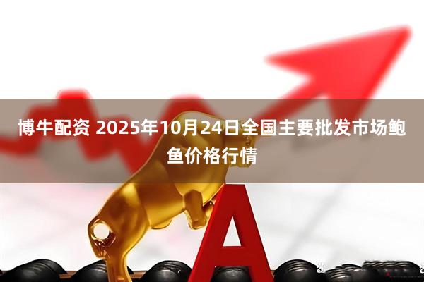 博牛配资 2025年10月24日全国主要批发市场鲍鱼价格行情
