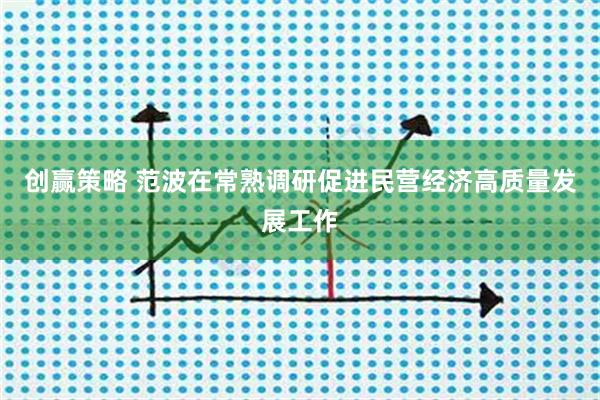 创赢策略 范波在常熟调研促进民营经济高质量发展工作