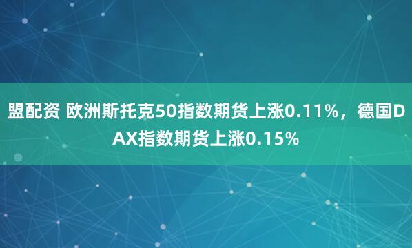 盟配资 欧洲斯托克50指数期货上涨0.11%，德国DAX指数期货上涨0.15%