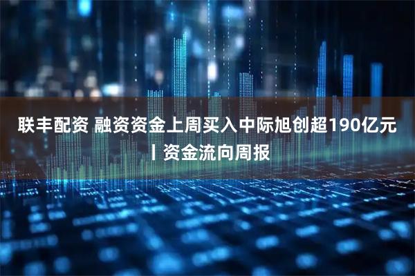 联丰配资 融资资金上周买入中际旭创超190亿元丨资金流向周报