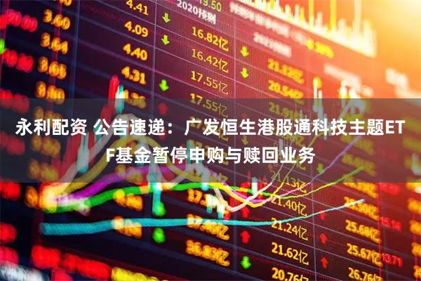永利配资 公告速递:广发恒生港股通科技主题ETF基金暂停申购与赎回业务