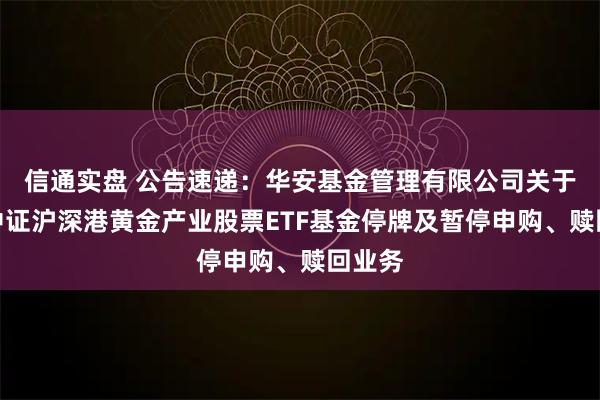 信通实盘 公告速递：华安基金管理有限公司关于华安中证沪深港黄金产业股票ETF基金停牌及暂停申购、赎回业务