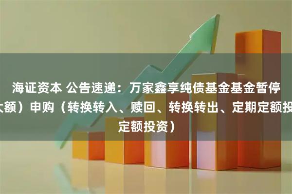 海证资本 公告速递:万家鑫享纯债基金基金暂停(大额)申购(转换转入、赎回、转换转出、定期定额投资)