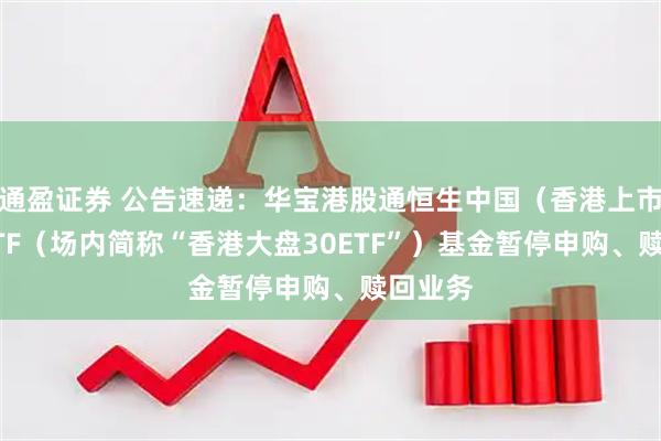 通盈证券 公告速递：华宝港股通恒生中国（香港上市）30ETF（场内简称“香港大盘30ETF”）基金暂停申购、赎回业务