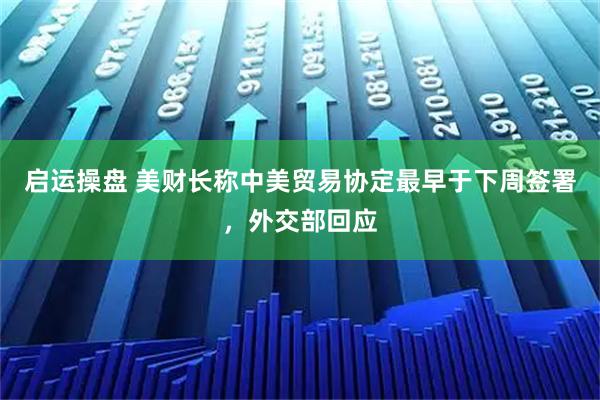 启运操盘 美财长称中美贸易协定最早于下周签署，外交部回应