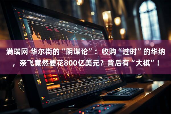 满瑞网 华尔街的“阴谋论”：收购“过时”的华纳，奈飞竟然要花800亿美元？背后有“大棋”！
