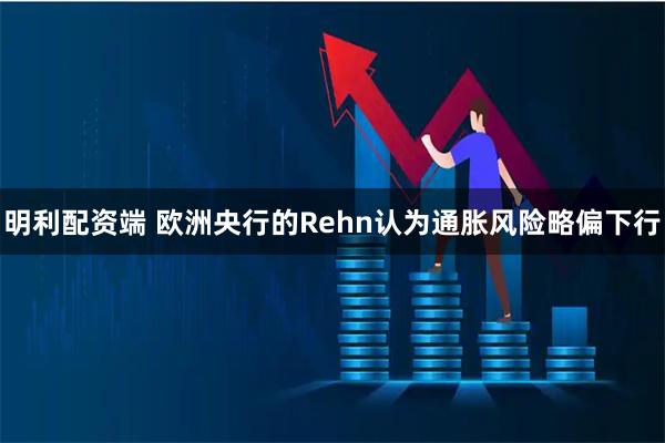 明利配资端 欧洲央行的Rehn认为通胀风险略偏下行