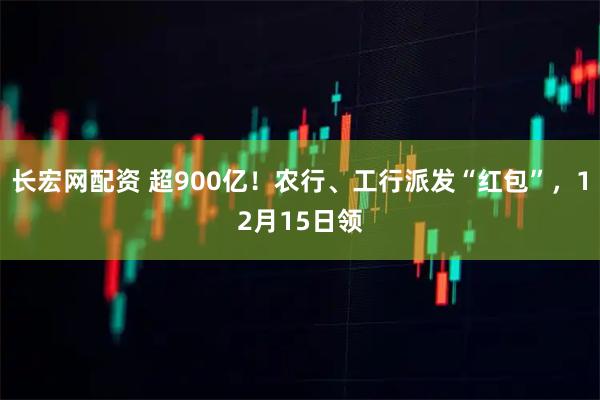 长宏网配资 超900亿！农行、工行派发“红包”，12月15日领