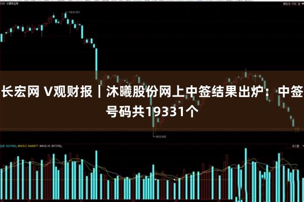 长宏网 V观财报｜沐曦股份网上中签结果出炉：中签号码共19331个