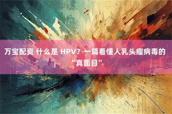 万宝配资 什么是 HPV？一篇看懂人乳头瘤病毒的 “真面目”