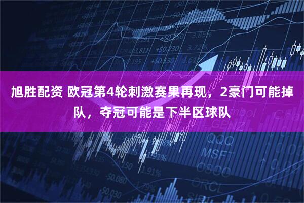 旭胜配资 欧冠第4轮刺激赛果再现，2豪门可能掉队，夺冠可能是下半区球队