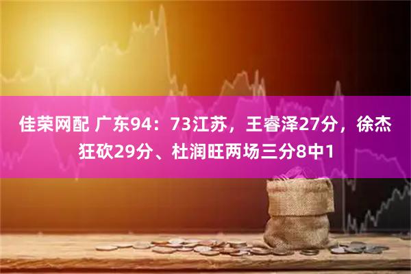 佳荣网配 广东94:73江苏,王睿泽27分,徐杰狂砍29分、杜润旺两场三分8中1