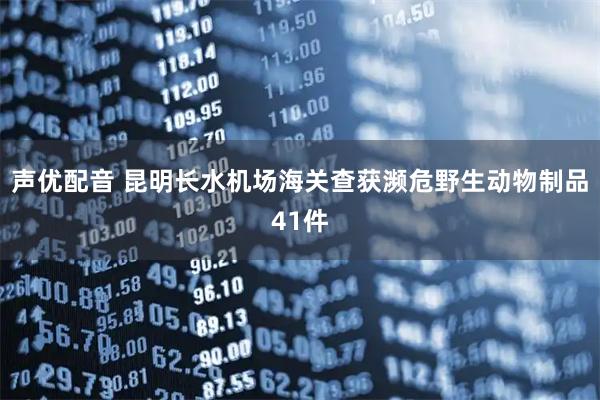 声优配音 昆明长水机场海关查获濒危野生动物制品41件
