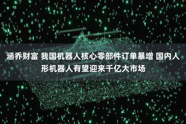 涵乔财富 我国机器人核心零部件订单暴增 国内人形机器人有望迎来千亿大市场