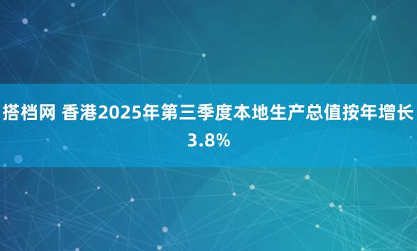 搭档网 香港2025年第三季度本地生产总值按年增长3.8%