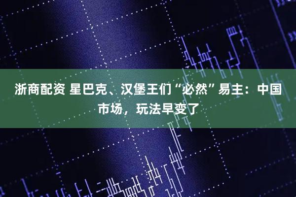 浙商配资 星巴克、汉堡王们“必然”易主:中国市场,玩法早变了