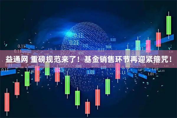 益通网 重磅规范来了！基金销售环节再迎紧箍咒！