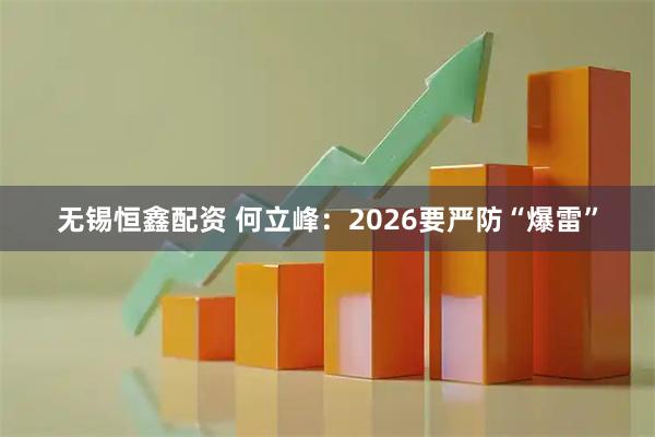 无锡恒鑫配资 何立峰：2026要严防“爆雷”