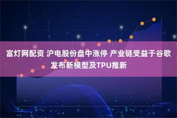 富灯网配资 沪电股份盘中涨停 产业链受益于谷歌发布新模型及TPU推新