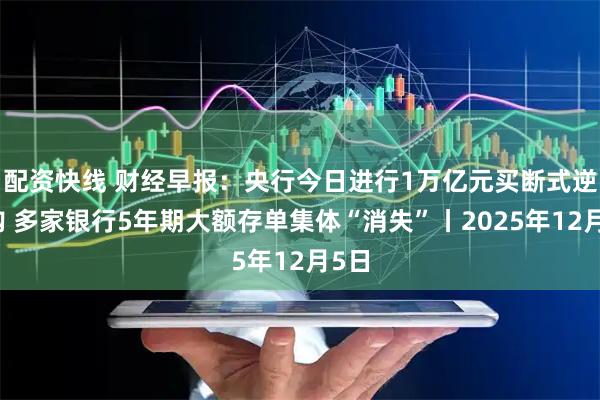 配资快线 财经早报：央行今日进行1万亿元买断式逆回购 多家银行5年期大额存单集体“消失”丨2025年12月5日