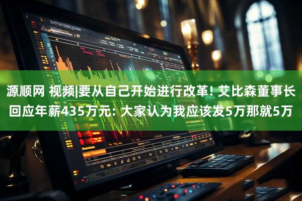 源顺网 视频|要从自己开始进行改革! 艾比森董事长回应年薪435万元: 大家认为我应该发5万那就5万