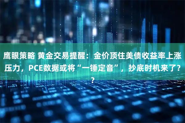 鹰眼策略 黄金交易提醒：金价顶住美债收益率上涨压力，PCE数据或将“一锤定音”，抄底时机来了？