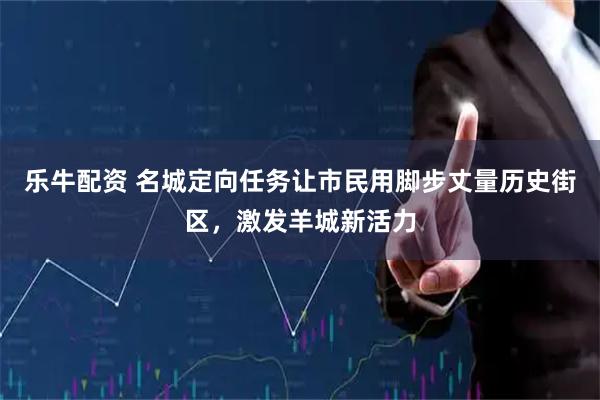 乐牛配资 名城定向任务让市民用脚步丈量历史街区，激发羊城新活力