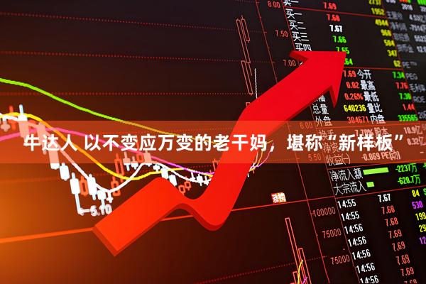 牛达人 以不变应万变的老干妈，堪称“新样板”
