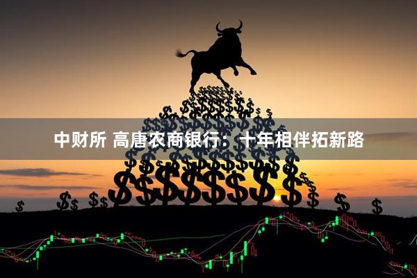 中财所 高唐农商银行：十年相伴拓新路