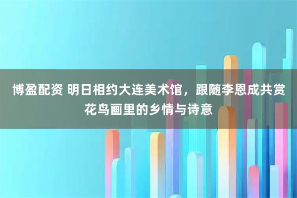 博盈配资 明日相约大连美术馆，跟随李恩成共赏花鸟画里的乡情与诗意