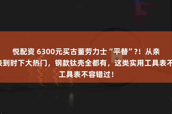 悦配资 6300元买古董劳力士“平替”?！从亲民入门表到时下大热门，钢款钛壳全都有，这类实用工具表不容错过！