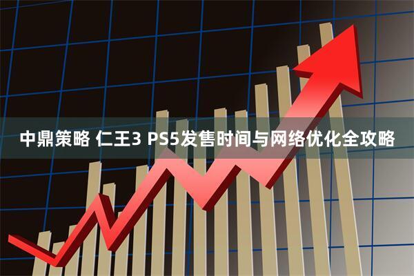 中鼎策略 仁王3 PS5发售时间与网络优化全攻略