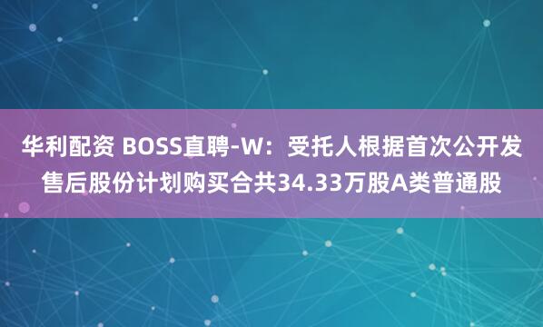 华利配资 BOSS直聘-W：受托人根据首次公开发售后股份计划购买合共34.33万股A类普通股