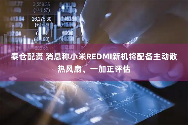 泰仓配资 消息称小米REDMI新机将配备主动散热风扇、一加正评估