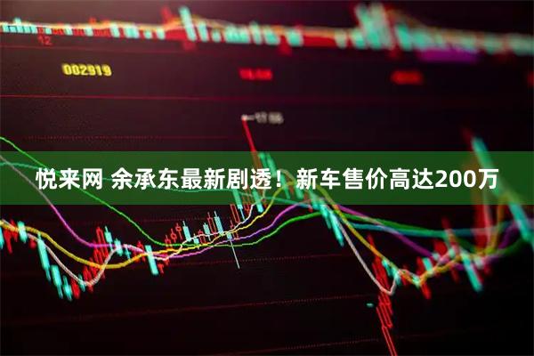 悦来网 余承东最新剧透！新车售价高达200万